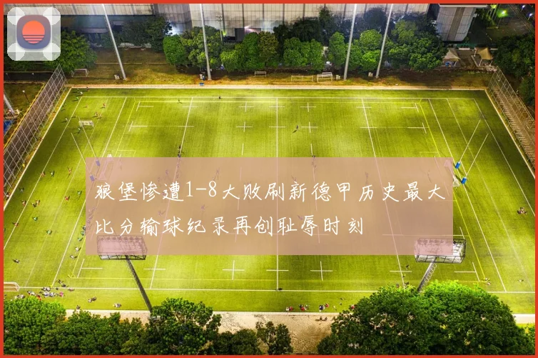 狼堡惨遭1-8大败刷新德甲历史最大比分输球纪录再创耻辱时刻