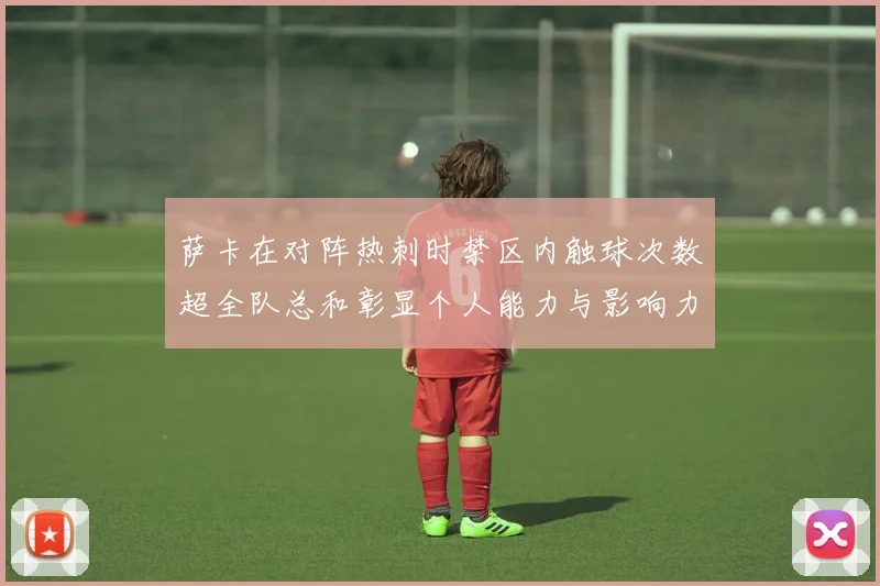 萨卡在对阵热刺时禁区内触球次数超全队总和彰显个人能力与影响力