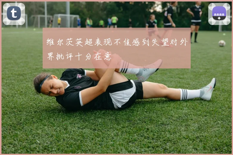 维尔茨英超表现不佳感到失望对外界批评十分在意