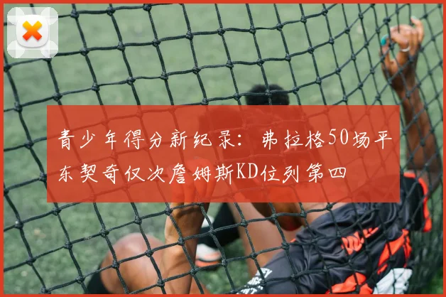 青少年得分新纪录：弗拉格50场平东契奇仅次詹姆斯KD位列第四