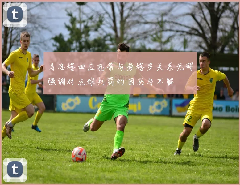 马洛塔回应孔蒂与劳塔罗关系无碍强调对点球判罚的困惑与不解