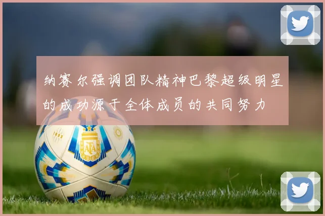 纳赛尔强调团队精神巴黎超级明星的成功源于全体成员的共同努力