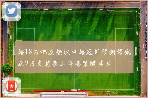 超18万吧友热议中超冠军预测蓉城获9万支持泰山海港紧随其后