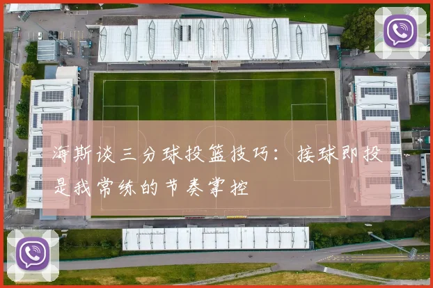 海斯谈三分球投篮技巧：接球即投是我常练的节奏掌控