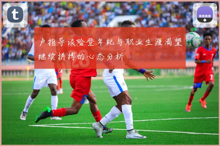 卢指导谈哈登年纪与职业生涯渴望继续拼搏的心态分析