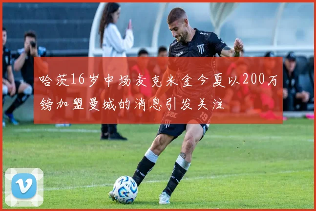哈茨16岁中场麦克米金今夏以200万镑加盟曼城的消息引发关注