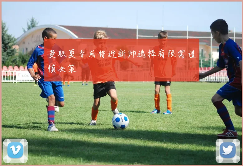曼联夏季或将迎新帅选择有限需谨慎决策