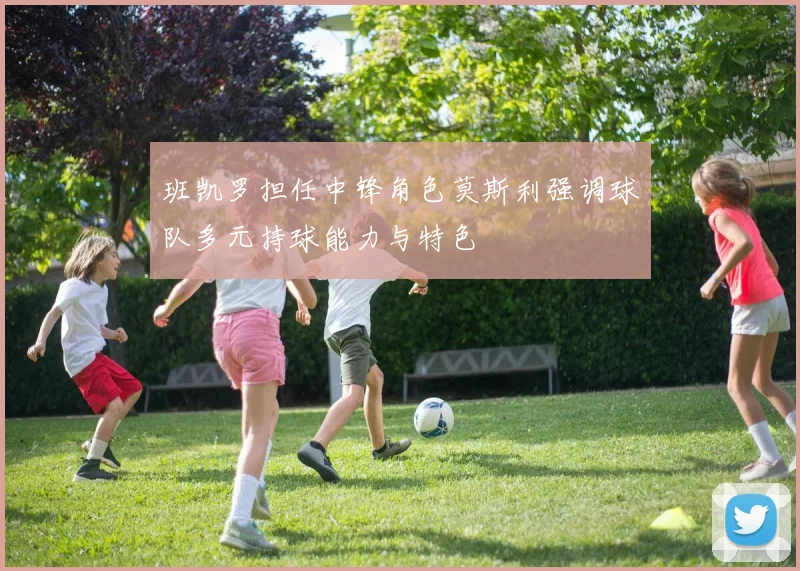 班凯罗担任中锋角色莫斯利强调球队多元持球能力与特色